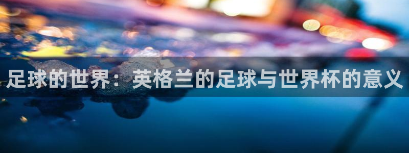 世界杯亚洲预选赛18强赛程:足球的世界:英格兰的足球与世界杯的意义