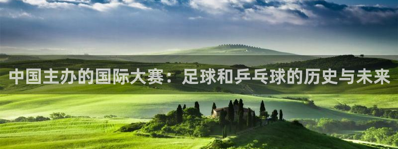 世界杯葡萄牙赛程:中国主办的国际大赛:足球和乒乓球的历史与未来