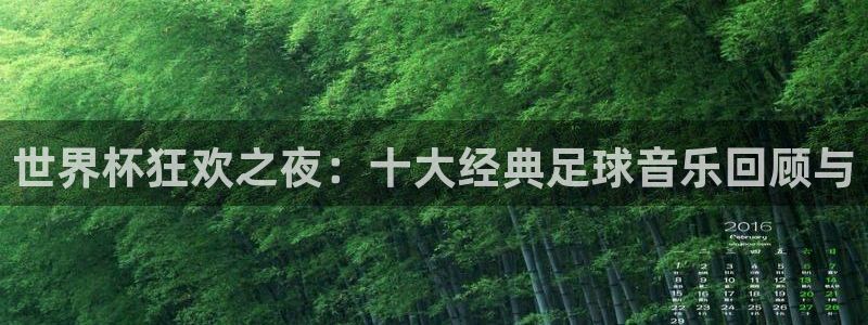 2026世界杯赛程:世界杯狂欢之夜:十大经典足球音乐回顾与